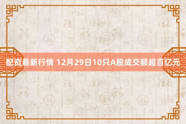 配资最新行情 12月29日10只A股成交额超百亿元