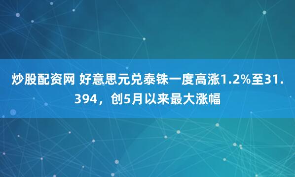 炒股配资网 好意思元兑泰铢一度高涨1.2%至31.394，创5月以来最大涨幅