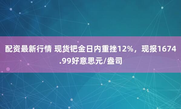 配资最新行情 现货钯金日内重挫12%，现报1674.99好意思元/盎司
