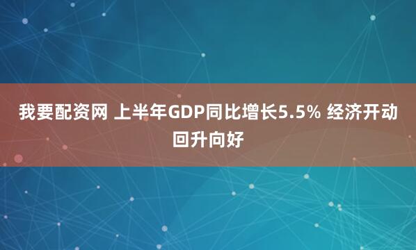 我要配资网 上半年GDP同比增长5.5% 经济开动回升向好