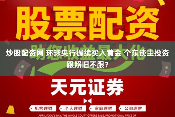 炒股配资网 环球央行握续买入黄金 个东谈主投资跟照旧不跟?