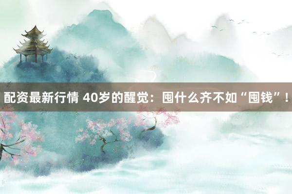 配资最新行情 40岁的醒觉:囤什么齐不如“囤钱”!