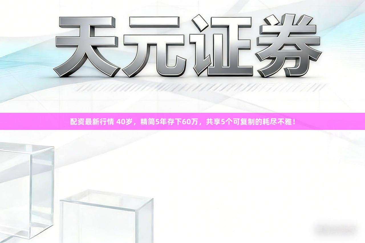 配资最新行情 40岁,精简5年存下60万,共享5个可复制的耗尽不雅!