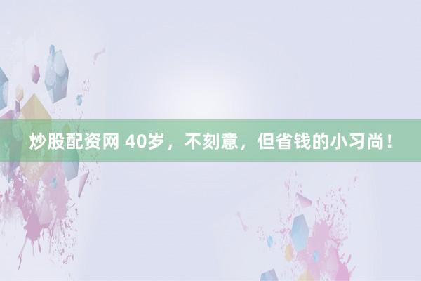 炒股配资网 40岁,不刻意,但省钱的小习尚!