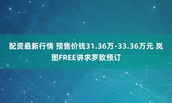 配资最新行情 预售价钱31.36万-33.36万元 岚图FREE讲求罗致预订