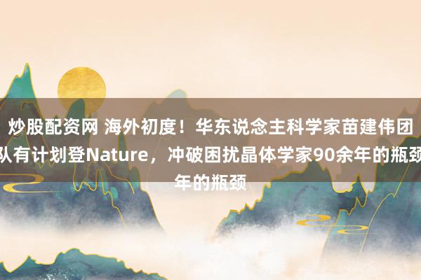炒股配资网 海外初度！华东说念主科学家苗建伟团队有计划登Nature，冲破困扰晶体学家90余年的瓶颈