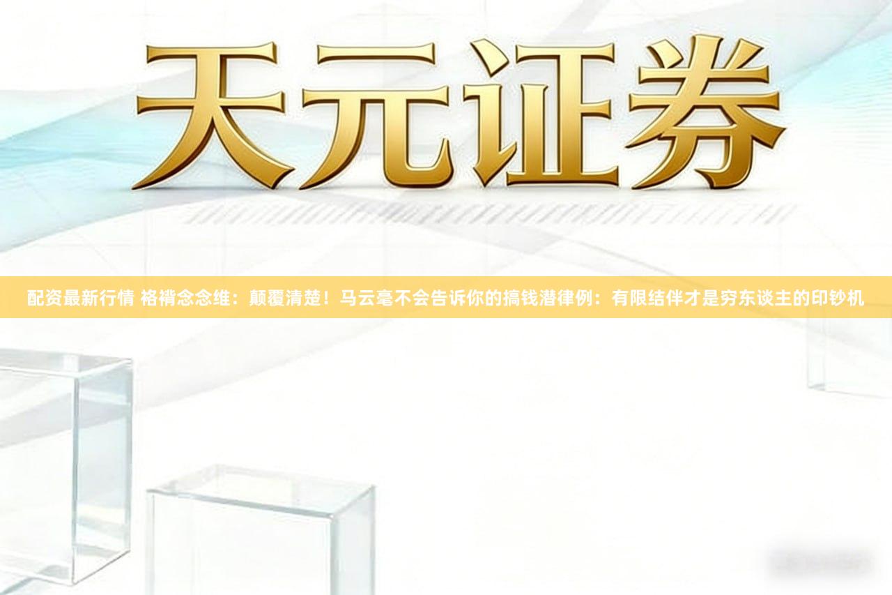 配资最新行情 袼褙念念维：颠覆清楚！马云毫不会告诉你的搞钱潜律例：有限结伴才是穷东谈主的印钞机