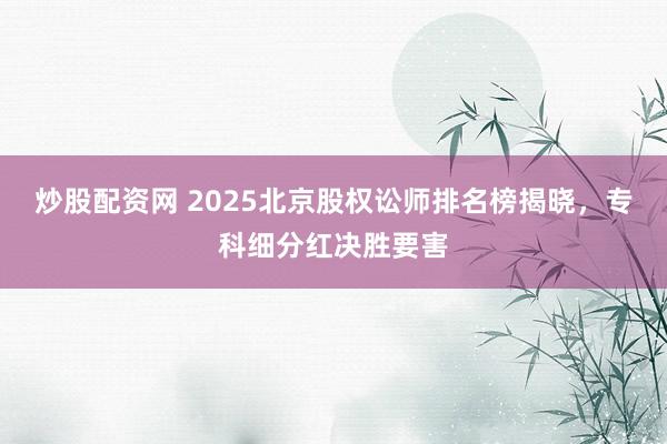 炒股配资网 2025北京股权讼师排名榜揭晓，专科细分红决胜要害
