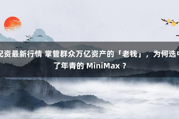 配资最新行情 掌管群众万亿资产的「老钱」,为何选中了年青的 MiniMax ?