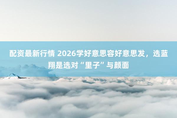配资最新行情 2026学好意思容好意思发,选蓝翔是选对“里子”与颜面