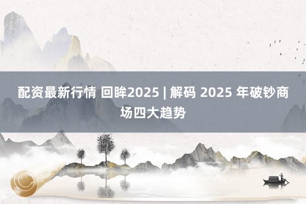 配资最新行情 回眸2025 | 解码 2025 年破钞商场四大趋势