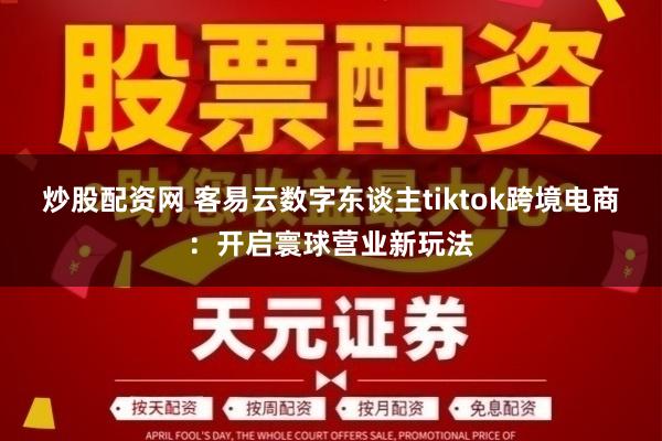 炒股配资网 客易云数字东谈主tiktok跨境电商：开启寰球营业新玩法