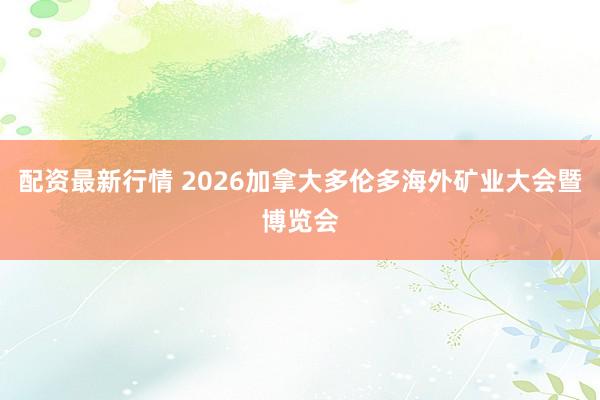 配资最新行情 2026加拿大多伦多海外矿业大会暨博览会