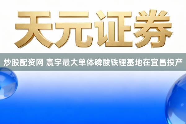 炒股配资网 寰宇最大单体磷酸铁锂基地在宜昌投产