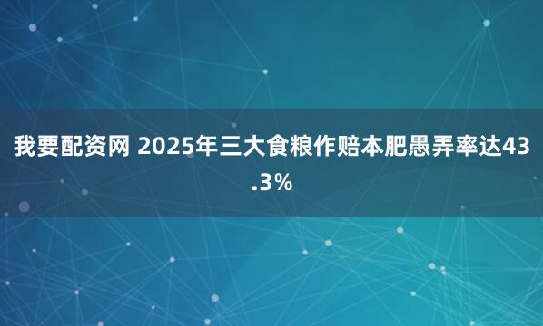 我要配资网 2025年三大食粮作赔本肥愚弄率达43.3%