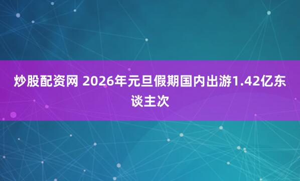 炒股配资网 2026年元旦假期国内出游1.42亿东谈主次