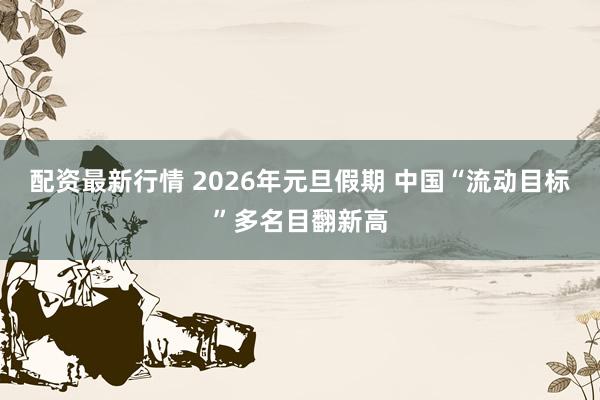 配资最新行情 2026年元旦假期 中国“流动目标”多名目翻新高