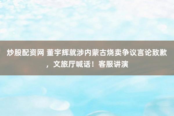 炒股配资网 董宇辉就涉内蒙古烧卖争议言论致歉,文旅厅喊话!客服讲演