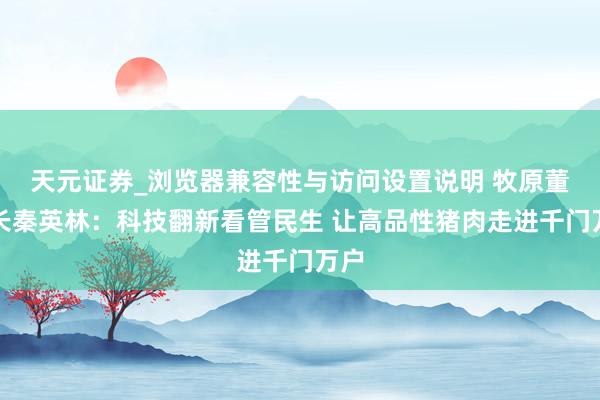 天元证券_浏览器兼容性与访问设置说明 牧原董事长秦英林：科技翻新看管民生 让高品性猪肉走进千门万户