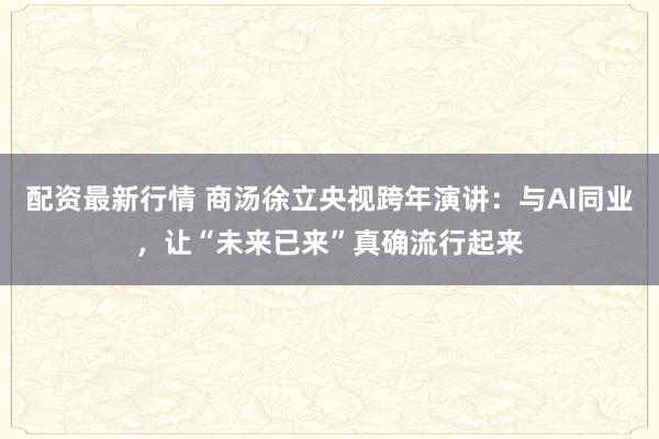 配资最新行情 商汤徐立央视跨年演讲：与AI同业，让“未来已来”真确流行起来