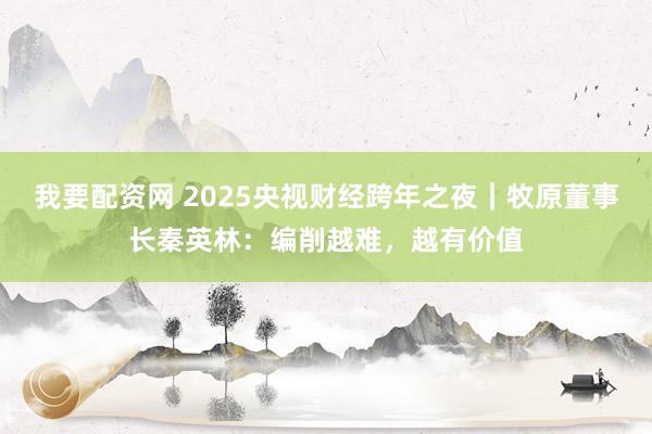 我要配资网 2025央视财经跨年之夜|牧原董事长秦英林:编削越难,越有价值