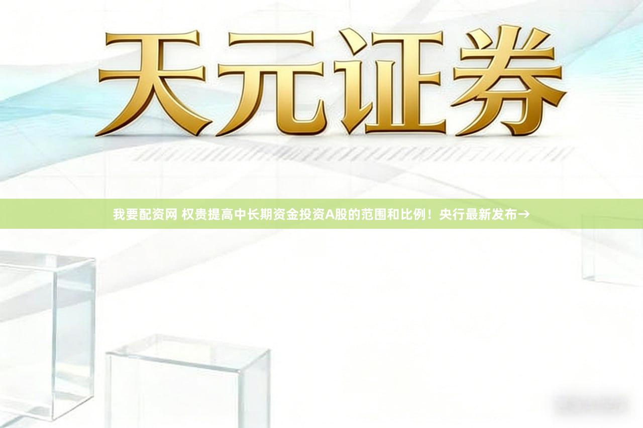 我要配资网 权贵提高中长期资金投资A股的范围和比例！央行最新发布→