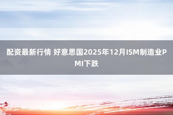 配资最新行情 好意思国2025年12月ISM制造业PMI下跌