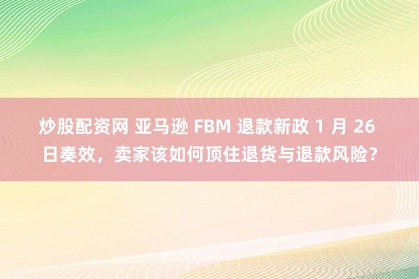 炒股配资网 亚马逊 FBM 退款新政 1 月 26 日奏效，卖家该如何顶住退货与退款风险？