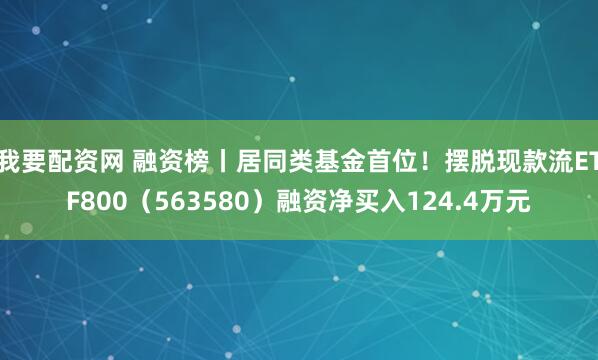 我要配资网 融资榜丨居同类基金首位！摆脱现款流ETF800（563580）融资净买入124.4万元