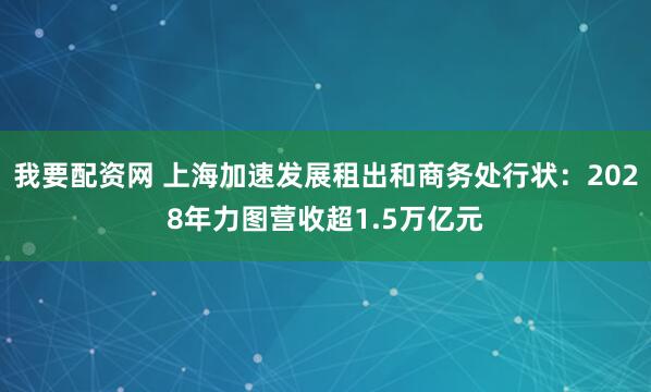 我要配资网 上海加速发展租出和商务处行状：2028年力图营收超1.5万亿元