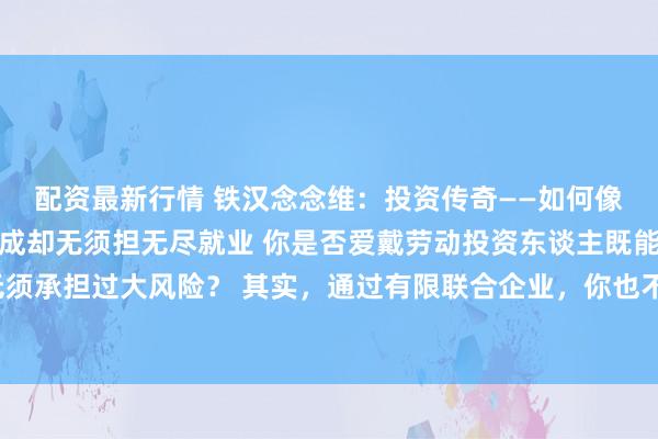 配资最新行情 铁汉念念维：投资传奇——如何像劳动投资东谈主相同收成却无须担无尽就业 你是否爱戴劳动投资东谈主既能获取高报告，又无须承担过大风险？ 其实，通过有限联合企业，你也不错像他们相同收成，同期无须承担无尽就业。