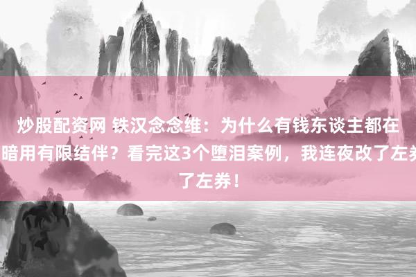 炒股配资网 铁汉念念维:为什么有钱东谈主都在暗暗用有限结伴?看完这3个堕泪案例,我连夜改了左券!