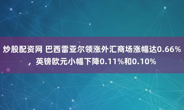 炒股配资网 巴西雷亚尔领涨外汇商场涨幅达0.66%，英镑欧元小幅下降0.11%和0.10%