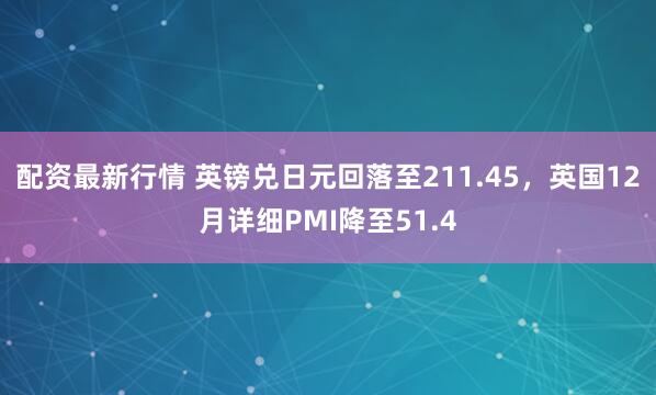 配资最新行情 英镑兑日元回落至211.45，英国12月详细PMI降至51.4