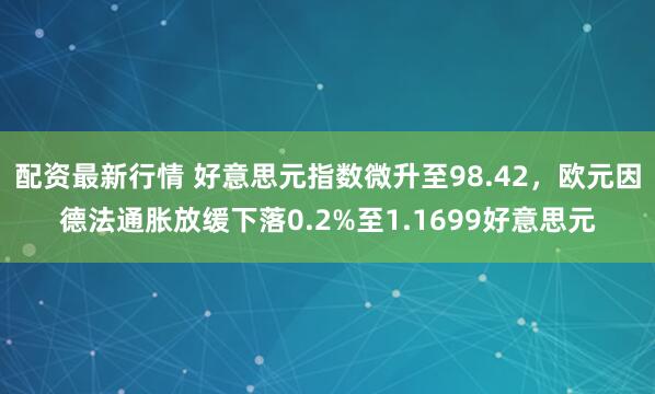 配资最新行情 好意思元指数微升至98.42，欧元因德法通胀放缓下落0.2%至1.1699好意思元
