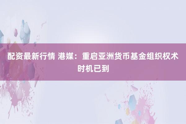 配资最新行情 港媒：重启亚洲货币基金组织权术时机已到