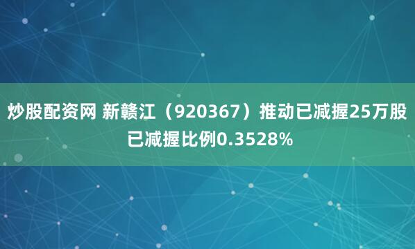 炒股配资网 新赣江（920367）推动已减握25万股 已减握比例0.3528%