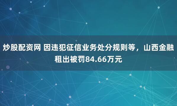 炒股配资网 因违犯征信业务处分规则等，山西金融租出被罚84.66万元