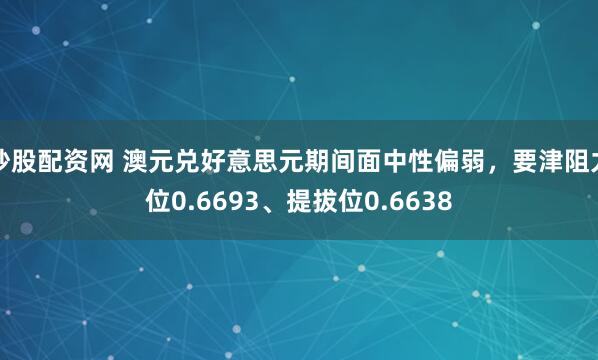 炒股配资网 澳元兑好意思元期间面中性偏弱，要津阻力位0.6693、提拔位0.6638