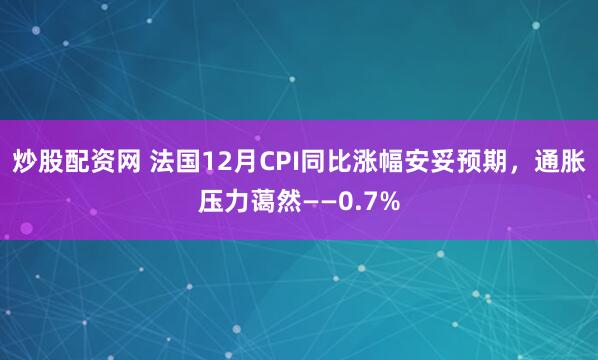 炒股配资网 法国12月CPI同比涨幅安妥预期，通胀压力蔼然——0.7%