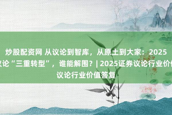 炒股配资网 从议论到智库，从原土到大家：2025券商议论“三重转型”，谁能解围？| 2025证券议论行业价值答复