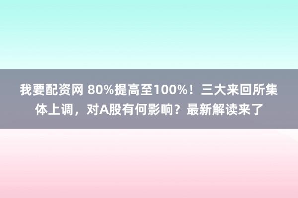 我要配资网 80%提高至100%！三大来回所集体上调，对A股有何影响？最新解读来了