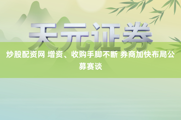 炒股配资网 增资、收购手脚不断 券商加快布局公募赛谈
