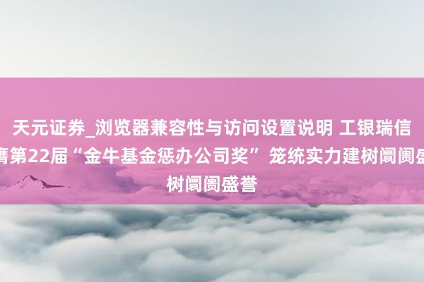 天元证券_浏览器兼容性与访问设置说明 工银瑞信荣膺第22届“金牛基金惩办公司奖” 笼统实力建树阛阓盛誉