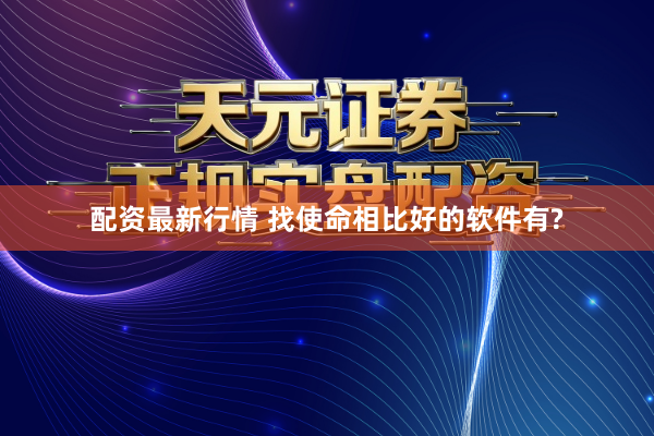 配资最新行情 找使命相比好的软件有?