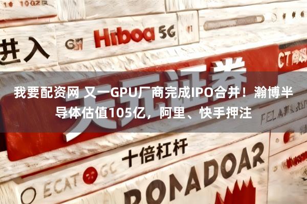 我要配资网 又一GPU厂商完成IPO合并！瀚博半导体估值105亿，阿里、快手押注