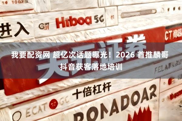 我要配资网 超亿次话题曝光！2026 首推麟哥 抖音获客落地培训