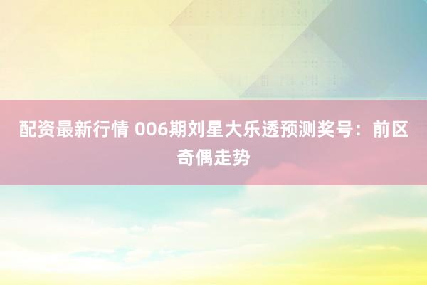 配资最新行情 006期刘星大乐透预测奖号：前区奇偶走势