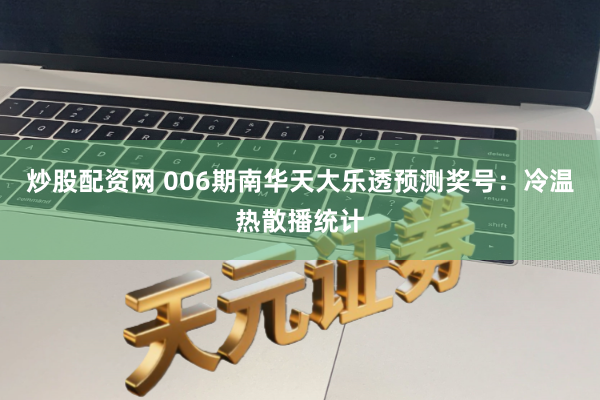 炒股配资网 006期南华天大乐透预测奖号：冷温热散播统计