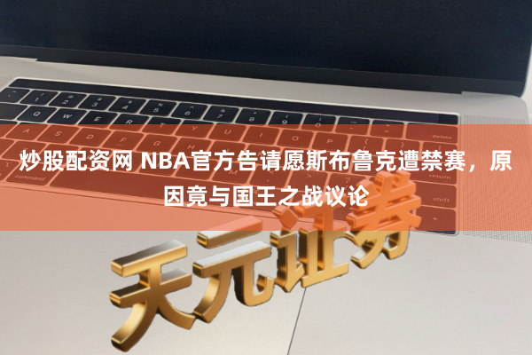 炒股配资网 NBA官方告请愿斯布鲁克遭禁赛，原因竟与国王之战议论
